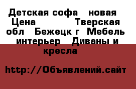 Детская софа , новая › Цена ­ 4 500 - Тверская обл., Бежецк г. Мебель, интерьер » Диваны и кресла   